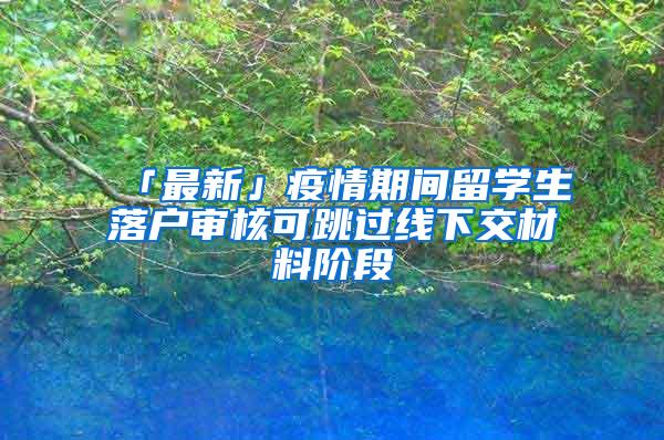 「最新」疫情期间留学生落户审核可跳过线下交材料阶段