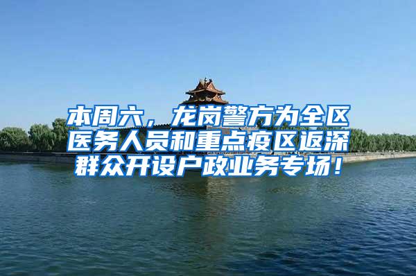 本周六，龙岗警方为全区医务人员和重点疫区返深群众开设户政业务专场！