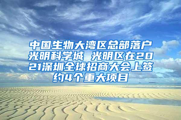 中国生物大湾区总部落户光明科学城 光明区在2021深圳全球招商大会上签约4个重大项目