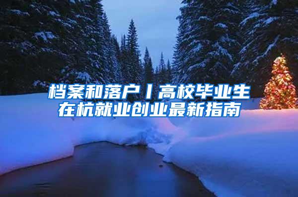 档案和落户丨高校毕业生在杭就业创业最新指南