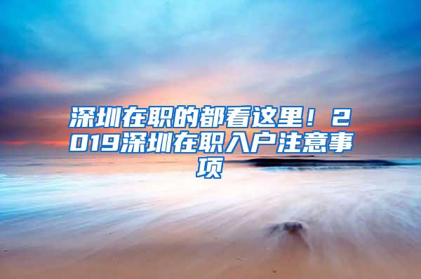 深圳在职的都看这里！2019深圳在职入户注意事项