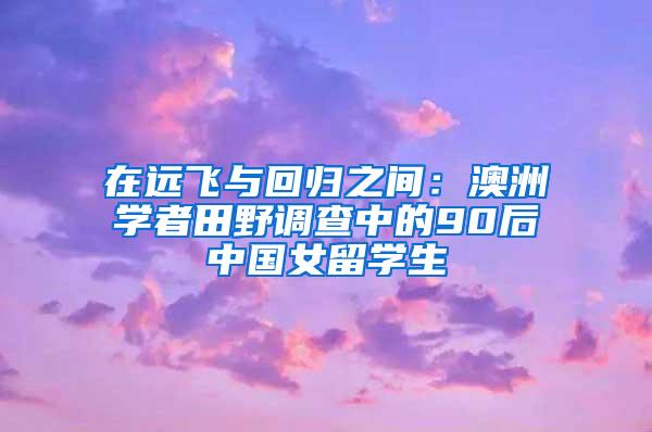 在远飞与回归之间：澳洲学者田野调查中的90后中国女留学生