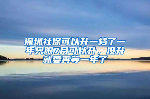 深圳社保可以升一档了一年只限7月可以升，没升就要再等一年了