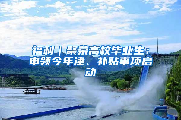 福利｜聚荣高校毕业生：申领今年津、补贴事项启动