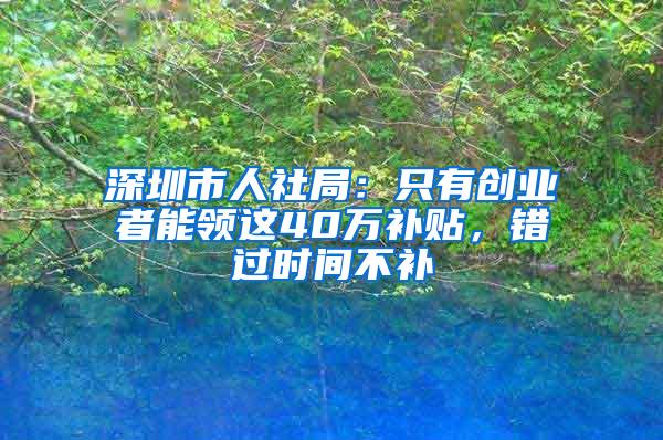 深圳市人社局：只有创业者能领这40万补贴，错过时间不补