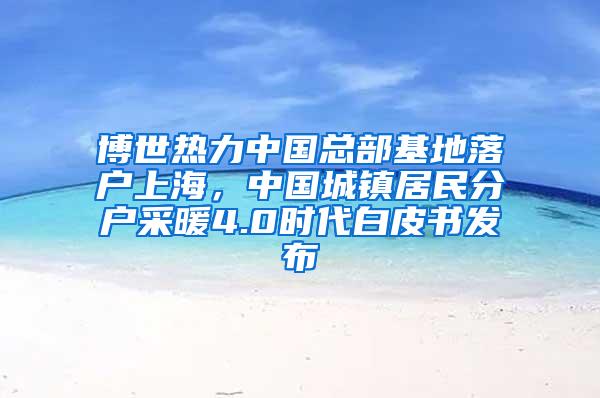 博世热力中国总部基地落户上海，中国城镇居民分户采暖4.0时代白皮书发布