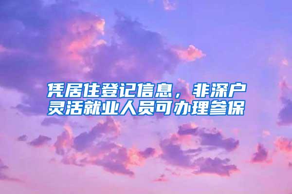 凭居住登记信息，非深户灵活就业人员可办理参保