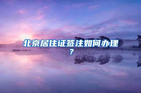 北京居住证签注如何办理？