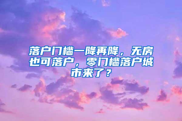 落户门槛一降再降，无房也可落户，零门槛落户城市来了？