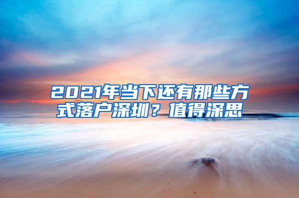 2021年当下还有那些方式落户深圳？值得深思