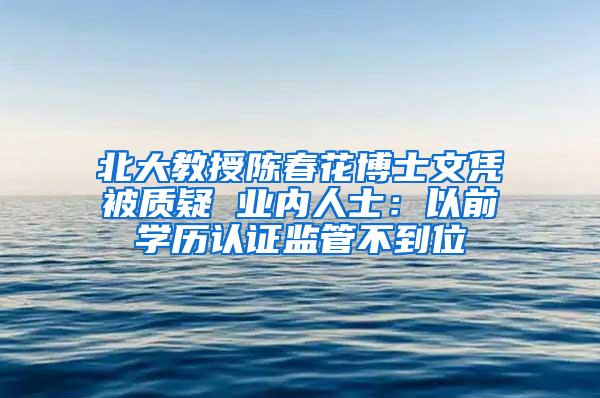 北大教授陈春花博士文凭被质疑 业内人士：以前学历认证监管不到位