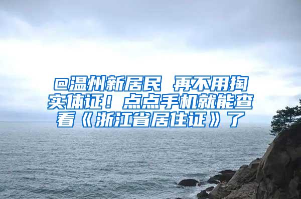 @温州新居民 再不用掏实体证！点点手机就能查看《浙江省居住证》了