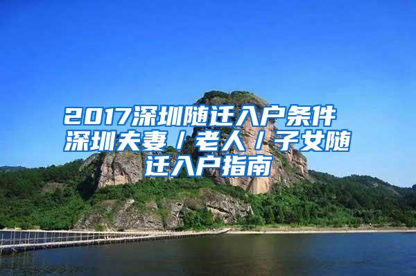 2017深圳随迁入户条件 深圳夫妻／老人／子女随迁入户指南