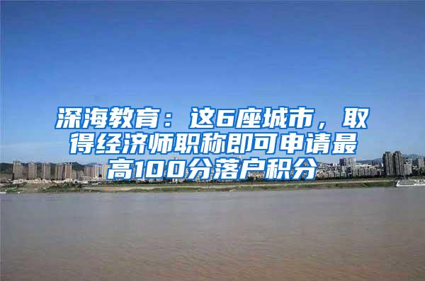 深海教育：这6座城市，取得经济师职称即可申请最高100分落户积分