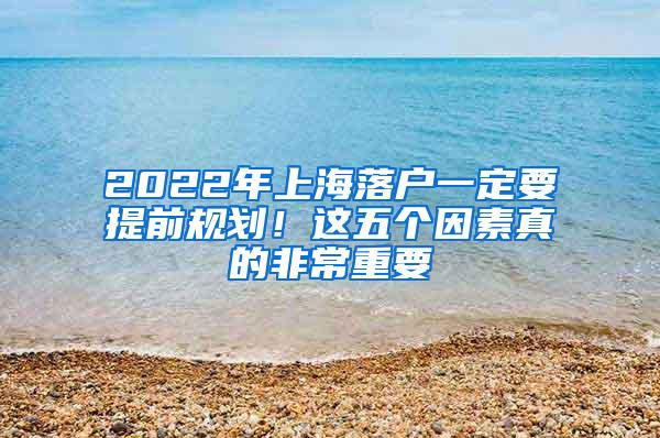 2022年上海落户一定要提前规划！这五个因素真的非常重要