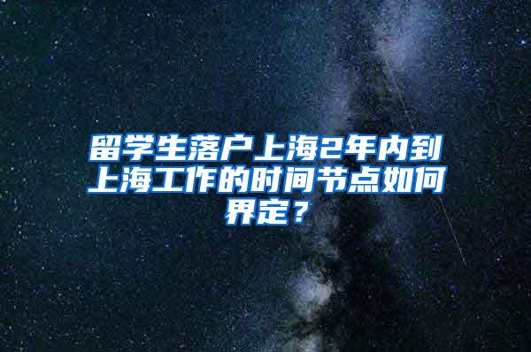 留学生落户上海2年内到上海工作的时间节点如何界定？