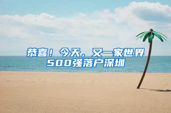 恭喜！今天，又一家世界500强落户深圳