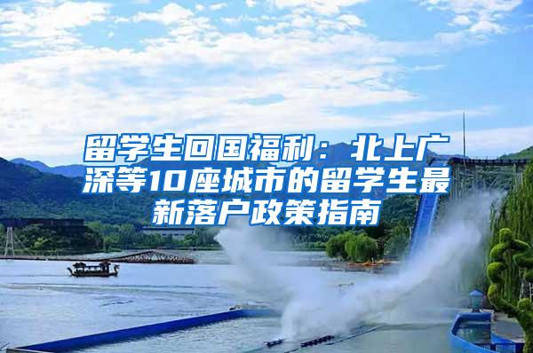 留学生回国福利：北上广深等10座城市的留学生最新落户政策指南