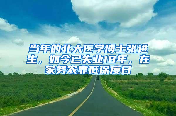 当年的北大医学博士张进生，如今已失业18年，在家务农靠低保度日