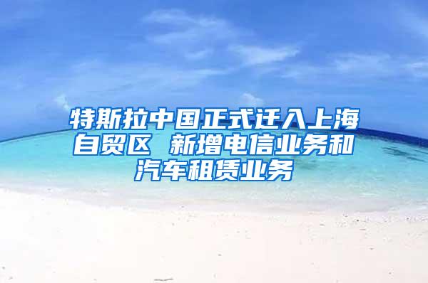 特斯拉中国正式迁入上海自贸区 新增电信业务和汽车租赁业务