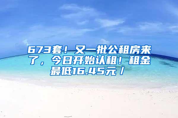 673套！又一批公租房来了，今日开始认租！租金最低16.45元／㎡