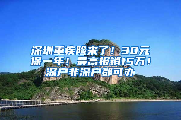 深圳重疾险来了！30元保一年！最高报销15万！深户非深户都可办