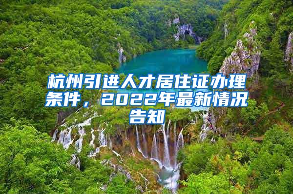 杭州引进人才居住证办理条件，2022年最新情况告知