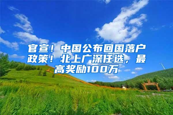 官宣！中国公布回国落户政策！北上广深任选，最高奖励100万