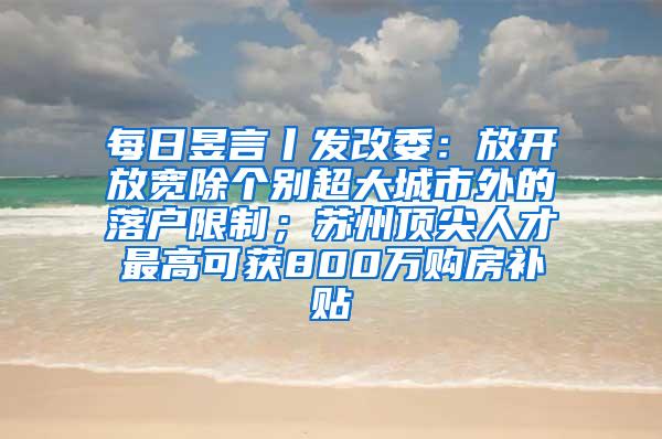 每日昱言丨发改委：放开放宽除个别超大城市外的落户限制；苏州顶尖人才最高可获800万购房补贴