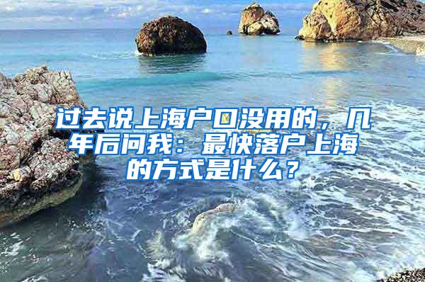 过去说上海户口没用的，几年后问我：最快落户上海的方式是什么？