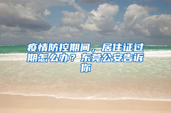 疫情防控期间，居住证过期怎么办？东莞公安告诉你