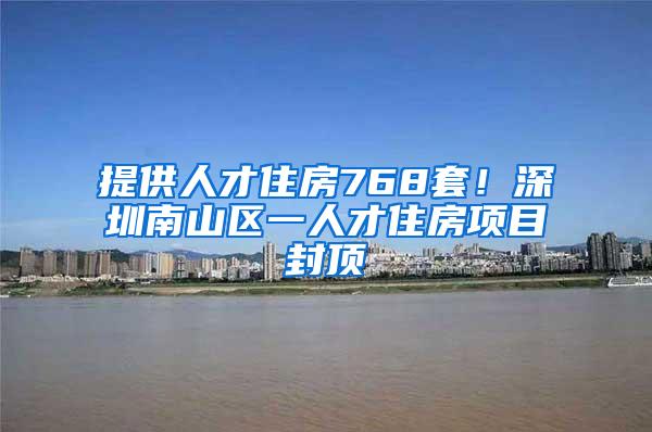 提供人才住房768套！深圳南山区一人才住房项目封顶