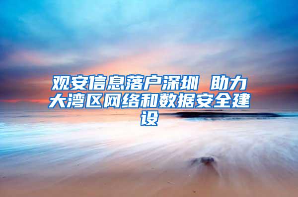 观安信息落户深圳 助力大湾区网络和数据安全建设