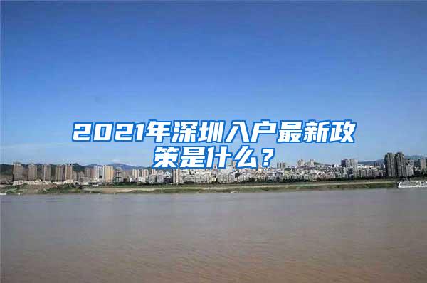 2021年深圳入户最新政策是什么？