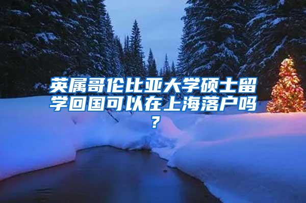 英属哥伦比亚大学硕士留学回国可以在上海落户吗？