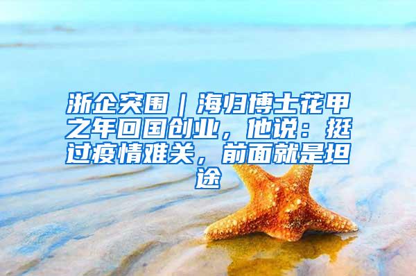 浙企突围｜海归博士花甲之年回国创业，他说：挺过疫情难关，前面就是坦途