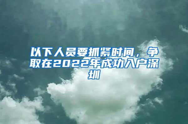 以下人员要抓紧时间，争取在2022年成功入户深圳