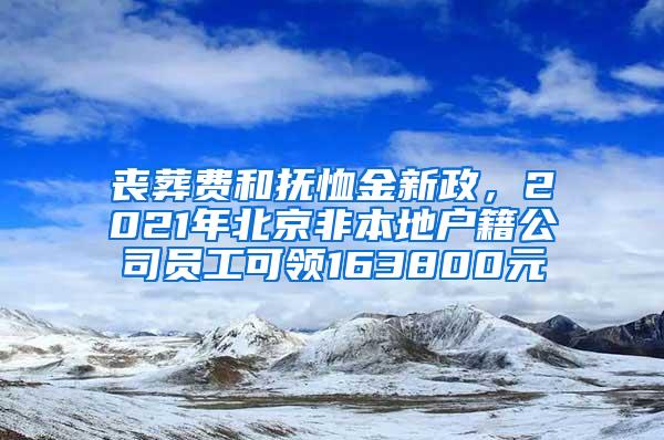 丧葬费和抚恤金新政，2021年北京非本地户籍公司员工可领163800元