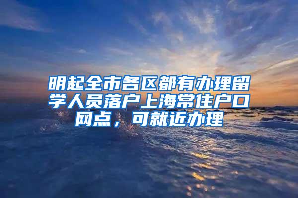 明起全市各区都有办理留学人员落户上海常住户口网点，可就近办理