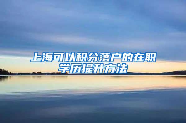 上海可以积分落户的在职学历提升方法