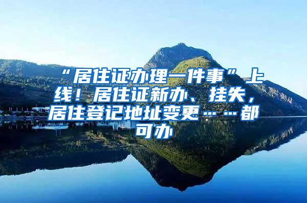 “居住证办理一件事”上线！居住证新办、挂失，居住登记地址变更……都可办