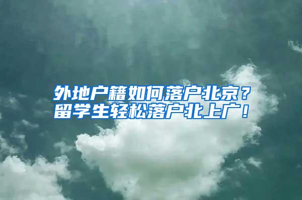 外地户籍如何落户北京？留学生轻松落户北上广！