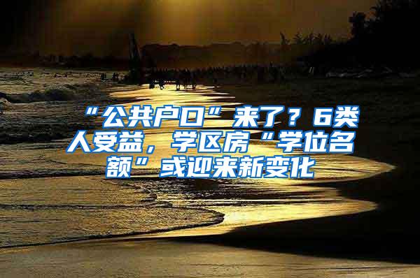 “公共户口”来了？6类人受益，学区房“学位名额”或迎来新变化