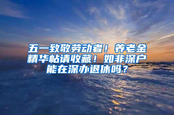 五一致敬劳动者！养老金精华帖请收藏！如非深户能在深办退休吗？