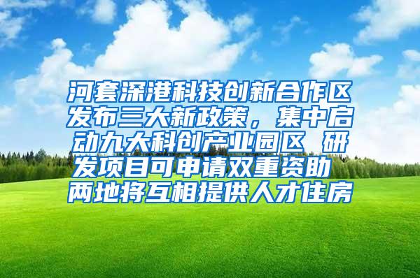 河套深港科技创新合作区发布三大新政策，集中启动九大科创产业园区 研发项目可申请双重资助 两地将互相提供人才住房