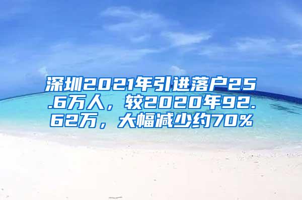 深圳2021年引进落户25.6万人，较2020年92.62万，大幅减少约70%