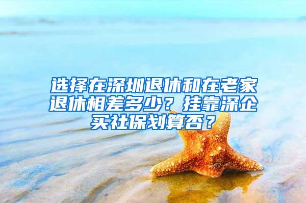 选择在深圳退休和在老家退休相差多少？挂靠深企买社保划算否？