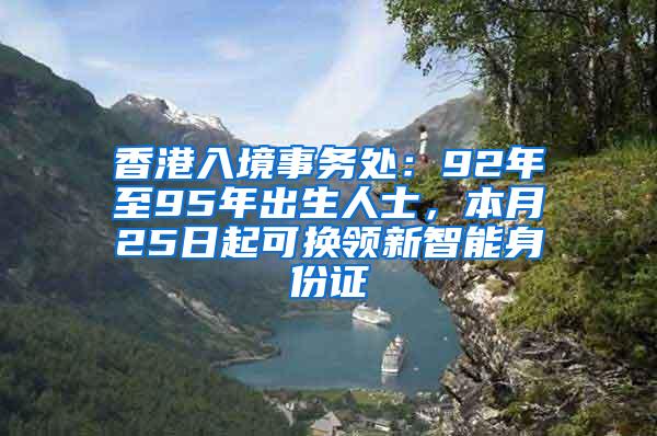 香港入境事务处：92年至95年出生人士，本月25日起可换领新智能身份证