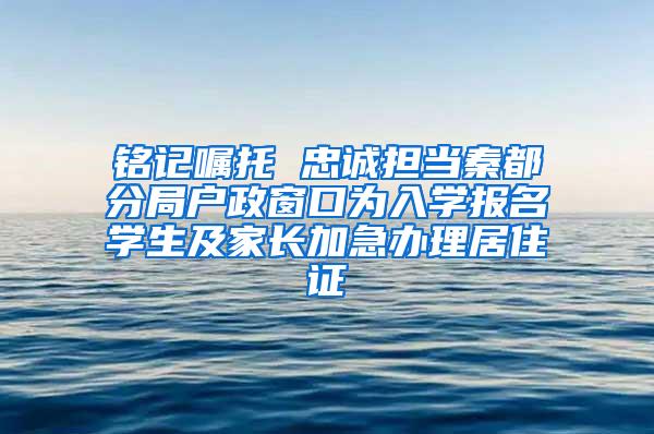 铭记嘱托 忠诚担当秦都分局户政窗口为入学报名学生及家长加急办理居住证