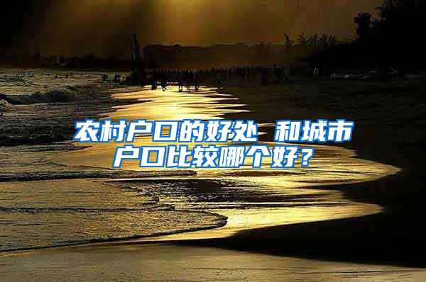 农村户口的好处 和城市户口比较哪个好？